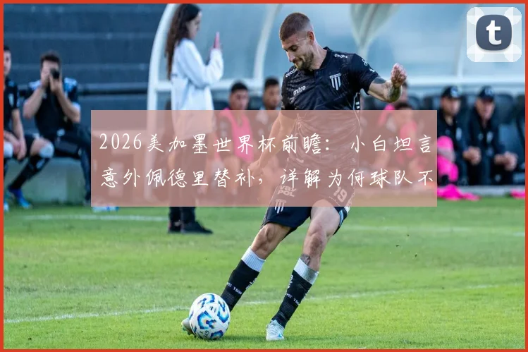 2026美加墨世界杯前瞻：小白坦言意外佩德里替补，详解为何球队不能光盯着梅西