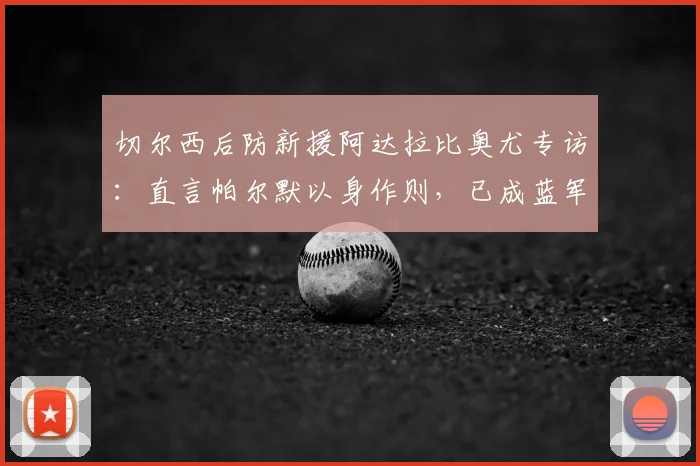 切尔西后防新援阿达拉比奥尤专访：直言帕尔默以身作则，已成蓝军2026赛季更衣室领袖之一