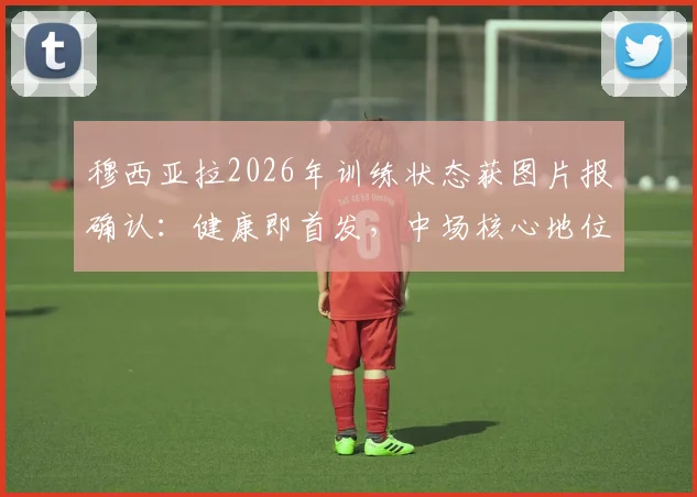 穆西亚拉2026年训练状态获图片报确认：健康即首发，中场核心地位稳固