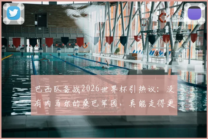 巴西队备战2026世界杯引热议：没有内马尔的桑巴军团，真能走得更远吗？