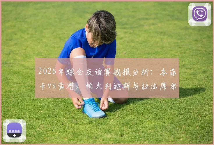2026年球会友谊赛战报分析：本菲卡vs黄潜，帕夫利迪斯与拉法席尔瓦如何联手破门？深度解析2-0取胜关键