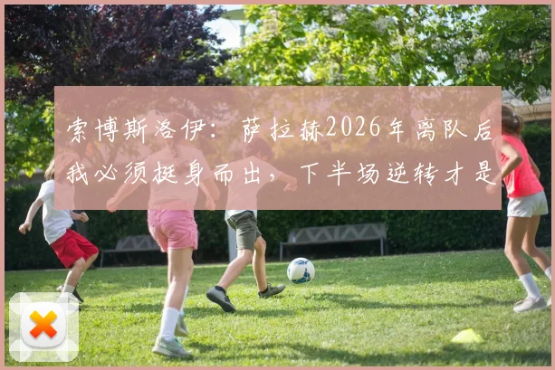 索博斯洛伊：萨拉赫2026年离队后我必须挺身而出，下半场逆转才是红军真本色