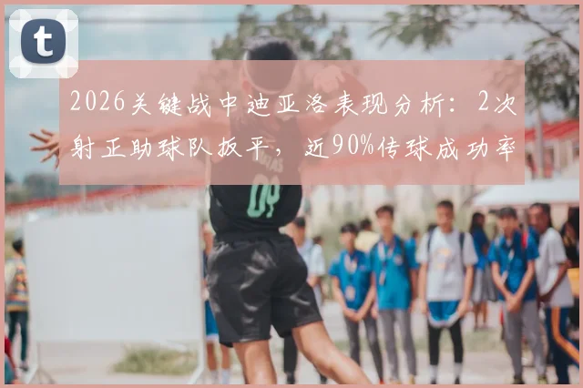 2026关键战中迪亚洛表现分析：2次射正助球队扳平，近90%传球成功率展现中场价值