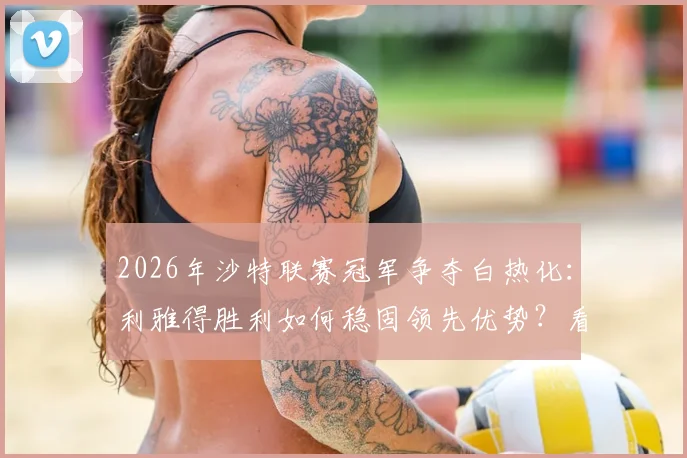 2026年沙特联赛冠军争夺白热化：利雅得胜利如何稳固领先优势？看8分差距背后的关键因素