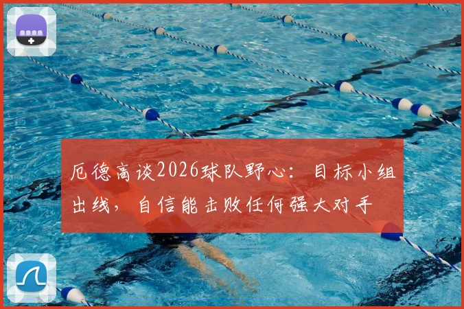 厄德高谈2026球队野心:目标小组出线,自信能击败任何强大对手