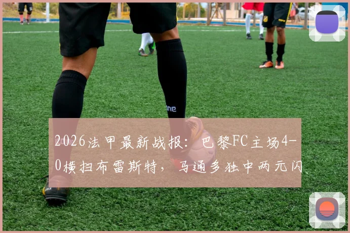 2026法甲最新战报：巴黎FC主场4-0横扫布雷斯特，马通多独中两元闪耀全场，附全场回放与进球集锦