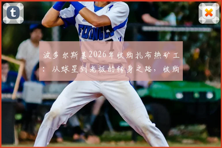 波多尔斯基2026年收购扎布热矿工：从球星到老板的转身之路，收购金额与俱乐部现状深度分析