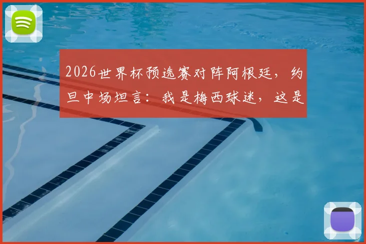 2026世界杯预选赛对阵阿根廷，约旦中场坦言：我是梅西球迷，这是梦想成真的比赛