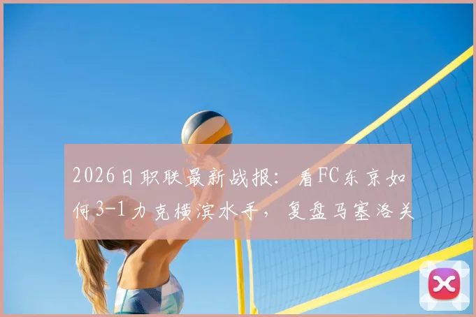 2026日职联最新战报：看FC东京如何3-1力克横滨水手，复盘马塞洛关键进球与助攻