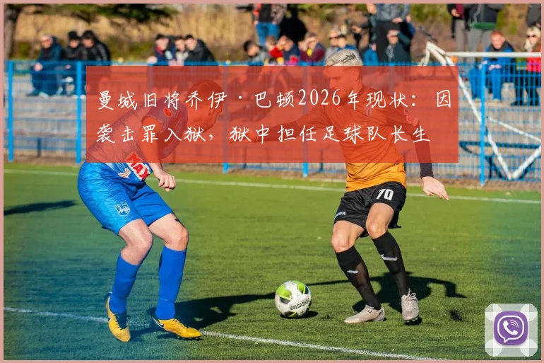 曼城旧将乔伊·巴顿2026年现状：因袭击罪入狱，狱中担任足球队长生活曝光