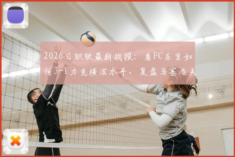 2026日职联最新战报:看FC东京如何3-1力克横滨水手,复盘马塞洛关键进球与助攻