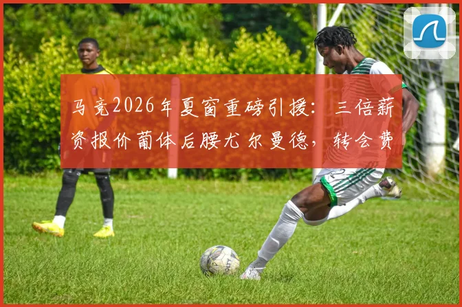马竞2026年夏窗重磅引援：三倍薪资报价葡体后腰尤尔曼德，转会费成谈判关键