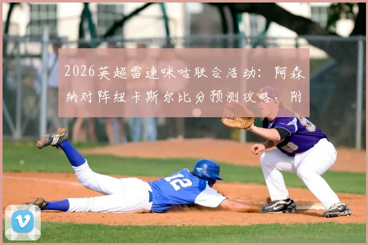 2026英超雷速咪咕联合活动：阿森纳对阵纽卡斯尔比分预测攻略，附截图参与赢好礼指南