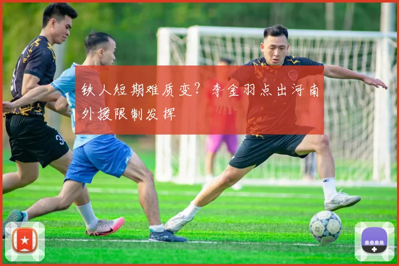 铁人短期难质变？李金羽点出河南外援限制发挥
