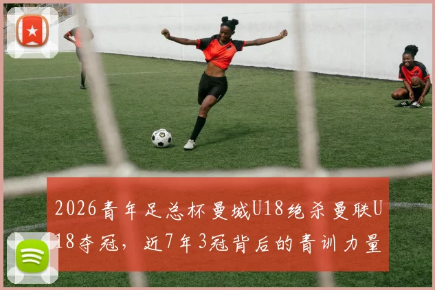 2026青年足总杯曼城U18绝杀曼联U18夺冠，近7年3冠背后的青训力量解读