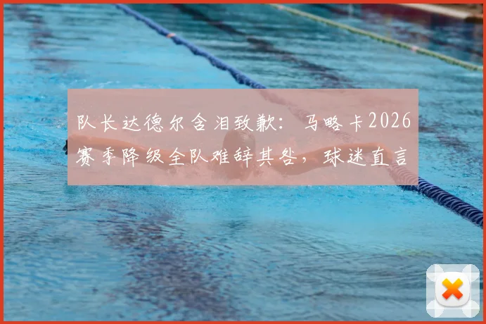 队长达德尔含泪致歉：马略卡2026赛季降级全队难辞其咎，球迷直言“咎由自取”