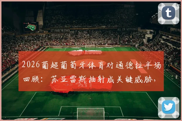 2026葡超葡萄牙体育对通德拉半场回顾：苏亚雷斯抽射成关键威胁，0-0战局深度分析及两队历史交锋数据解读