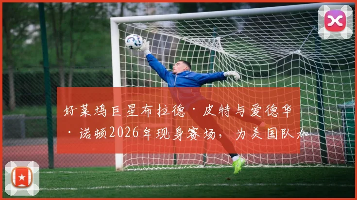 好莱坞巨星布拉德·皮特与爱德华·诺顿2026年现身赛场，为美国队加油助威现场直击
