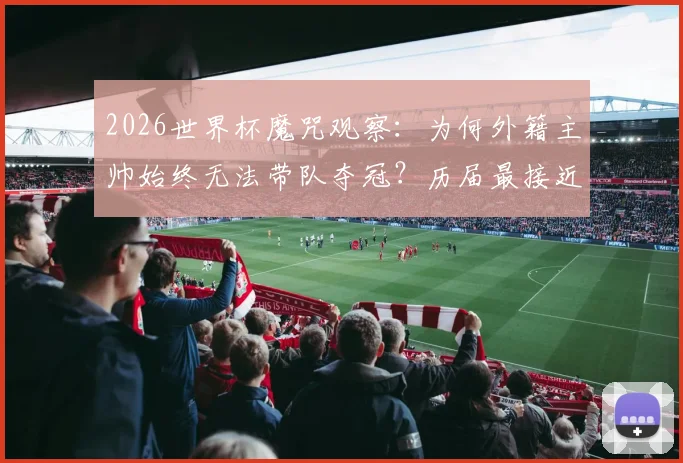 2026世界杯魔咒观察：为何外籍主帅始终无法带队夺冠？历届最接近者与深层原因解析