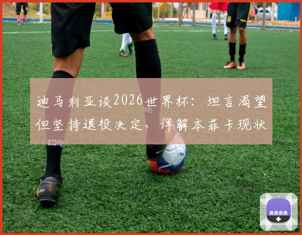 迪马利亚谈2026世界杯：坦言渴望但坚持退役决定，详解本菲卡现状与未来规划