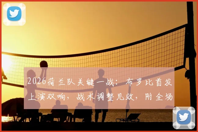 2026荷兰队关键一战：布罗比首发上演双响，战术调整见效，附全场精华视频及数据解析
