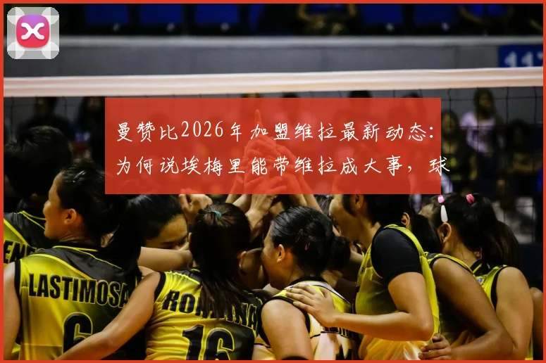 曼赞比2026年加盟维拉最新动态：为何说埃梅里能带维拉成大事，球员战术适配分析