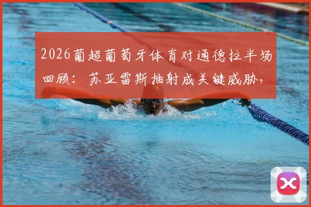 2026葡超葡萄牙体育对通德拉半场回顾:苏亚雷斯抽射成关键威胁,0-0战局深度分析及两队历史交锋数据解读