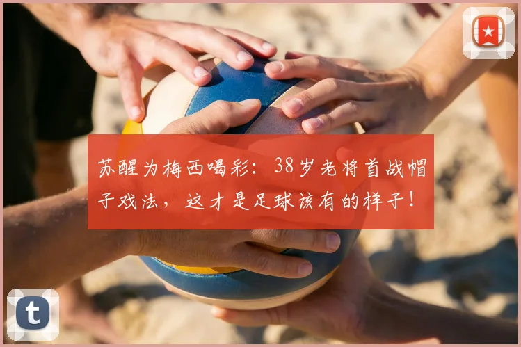 苏醒为梅西喝彩：38岁老将首战帽子戏法，这才是足球该有的样子！