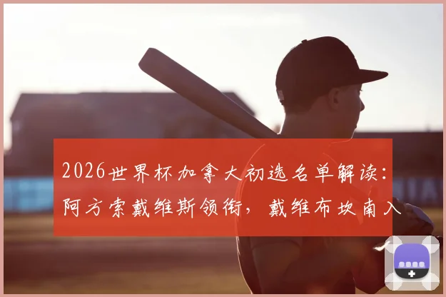 2026世界杯加拿大初选名单解读：阿方索戴维斯领衔，戴维布坎南入选，附主力阵容分析与落选遗珠