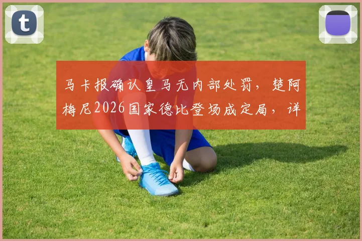 马卡报确认皇马无内部处罚，楚阿梅尼2026国家德比登场成定局，详解球员状态与战术影响