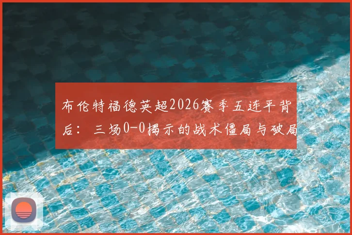 布伦特福德英超2026赛季五连平背后：三场0-0揭示的战术僵局与破局关键分析