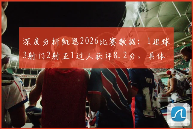 深度分析凯恩2026比赛数据:1进球3射门2射正1过人获评8.2分,具体表现如何?
