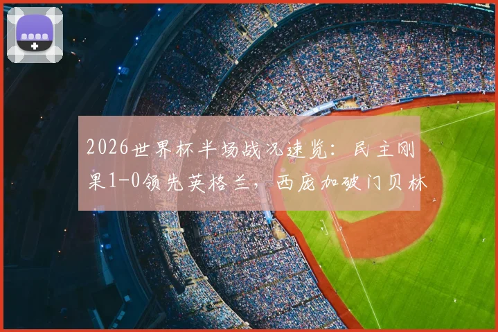 2026世界杯半场战况速览：民主刚果1-0领先英格兰，西庞加破门贝林厄姆险扳平