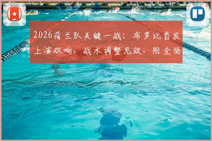 2026荷兰队关键一战：布罗比首发上演双响，战术调整见效，附全场精华视频及数据解析