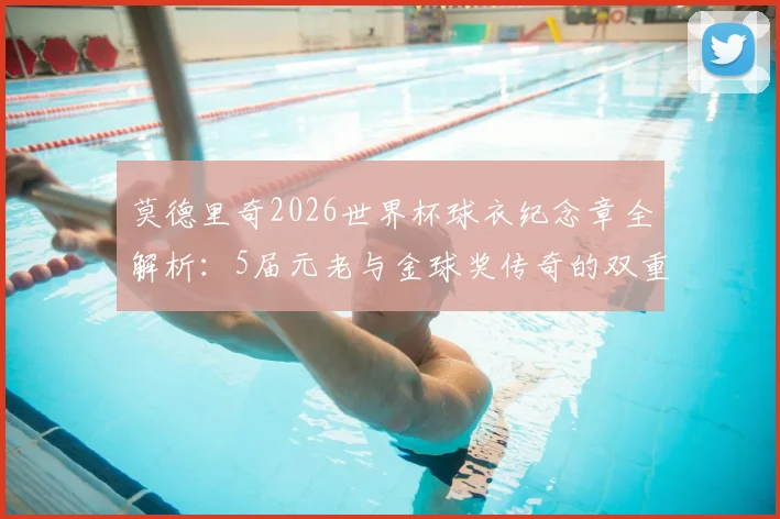 莫德里奇2026世界杯球衣纪念章全解析：5届元老与金球奖传奇的双重荣耀象征