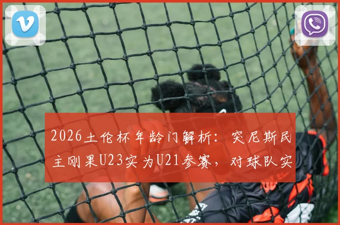 2026土伦杯年龄门解析：突尼斯民主刚果U23实为U21参赛，对球队实力与赛事公平性有何影响？
