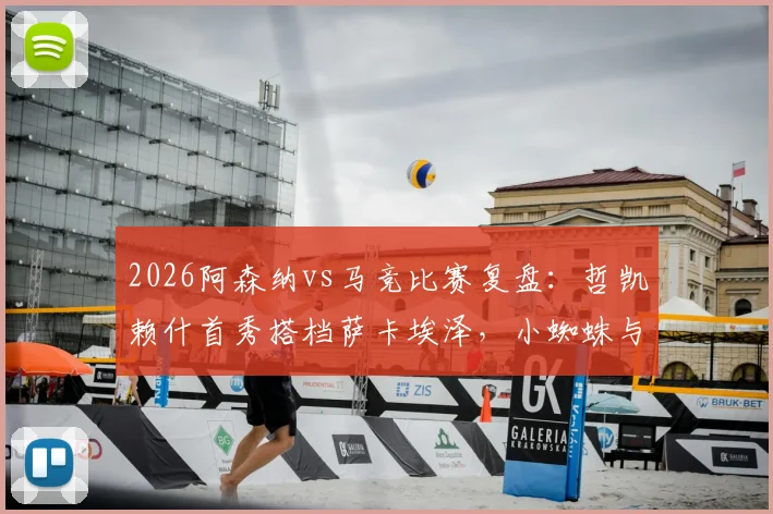 2026阿森纳vs马竞比赛复盘:哲凯赖什首秀搭档萨卡埃泽,小蜘蛛与格子对决看点分析