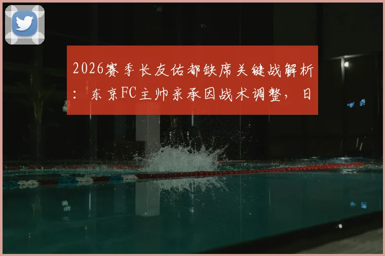 2026赛季长友佑都缺席关键战解析：东京FC主帅亲承因战术调整，日职联老将出场时间引关注