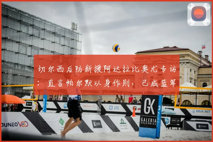切尔西后防新援阿达拉比奥尤专访：直言帕尔默以身作则，已成蓝军2026赛季更衣室领袖之一