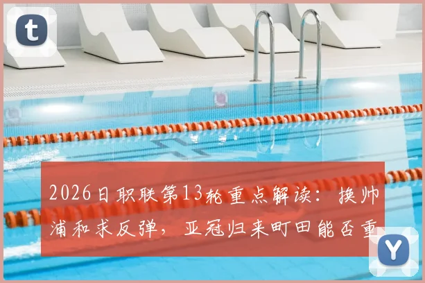 2026日职联第13轮重点解读:换帅浦和求反弹,亚冠归来町田能否重整旗鼓?
