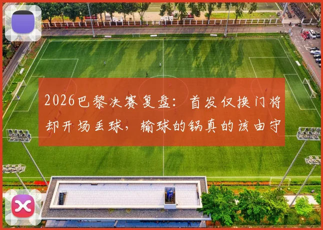 2026巴黎决赛复盘:首发仅换门将却开场丢球,输球的锅真的该由守门员来背吗?