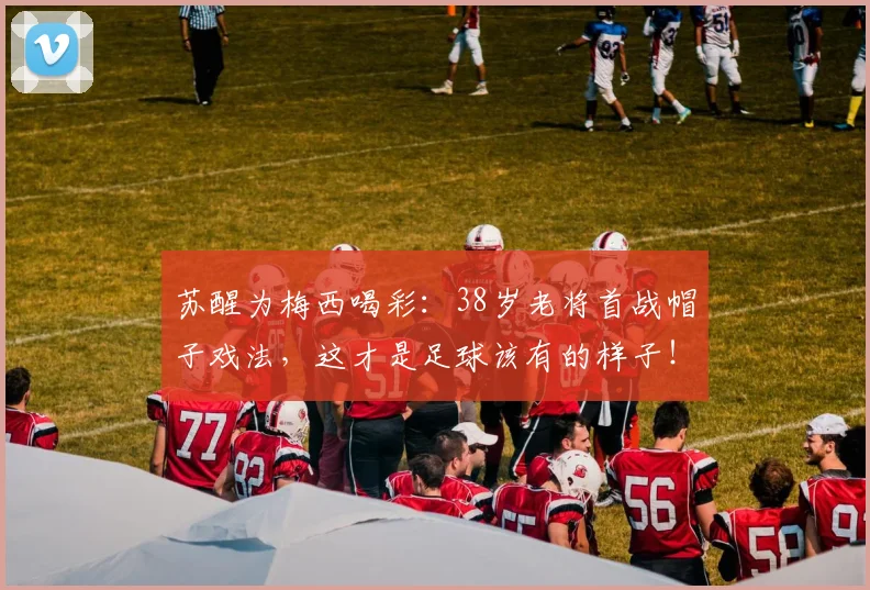 苏醒为梅西喝彩:38岁老将首战帽子戏法,这才是足球该有的样子!