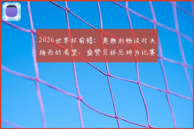 2026世界杯前瞻：奥赖利畅谈对决梅西的渴望，盛赞贝林厄姆为比赛主宰者