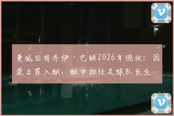 曼城旧将乔伊·巴顿2026年现状：因袭击罪入狱，狱中担任足球队长生活曝光