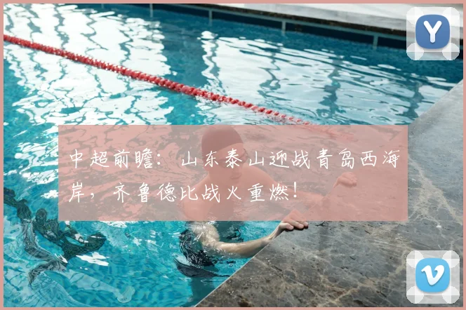 中超前瞻：山东泰山迎战青岛西海岸，齐鲁德比战火重燃！