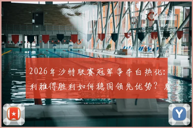 2026年沙特联赛冠军争夺白热化：利雅得胜利如何稳固领先优势？看8分差距背后的关键因素