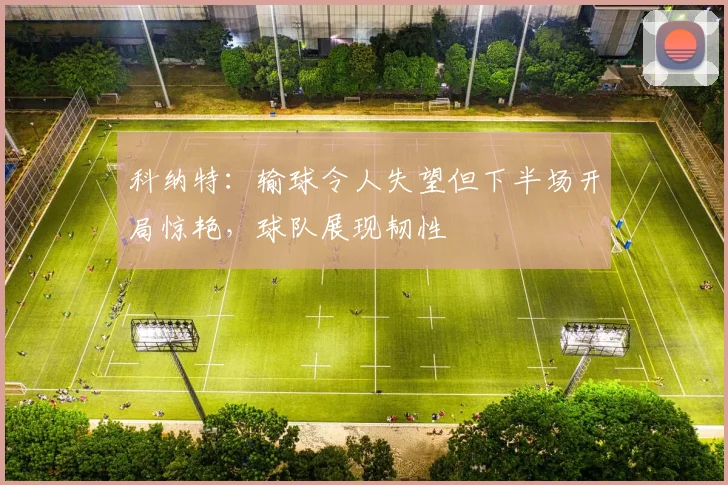 科纳特:输球令人失望但下半场开局惊艳,球队展现韧性