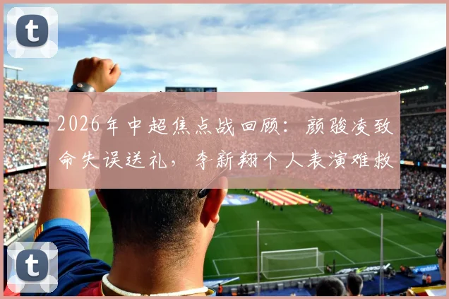 2026年中超焦点战回顾：颜骏凌致命失误送礼，李新翔个人表演难救主，升班马铜梁龙2-1爆冷海港