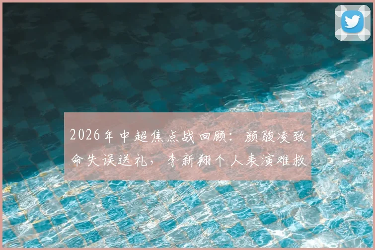 2026年中超焦点战回顾:颜骏凌致命失误送礼,李新翔个人表演难救主,升班马铜梁龙2-1爆冷海港