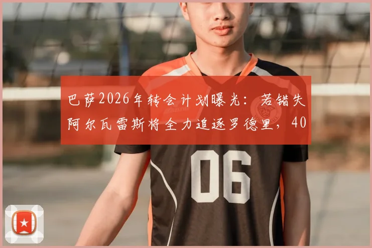 巴萨2026年转会计划曝光:若错失阿尔瓦雷斯将全力追逐罗德里,4000万欧报价已备好